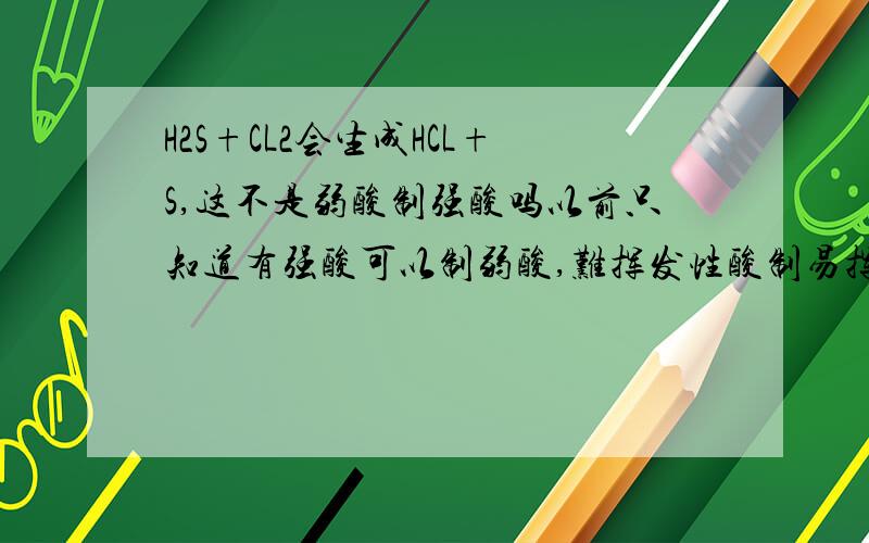 H2S+CL2会生成HCL+S,这不是弱酸制强酸吗以前只知道有强酸可以制弱酸,难挥发性酸制易挥发性酸,还有什么