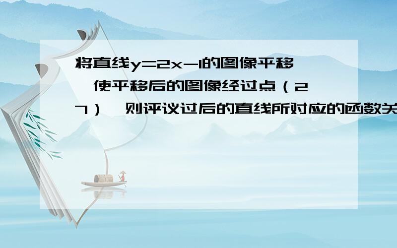 将直线y=2x-1的图像平移,使平移后的图像经过点（2,7）,则评议过后的直线所对应的函数关系式是__________3Q拉