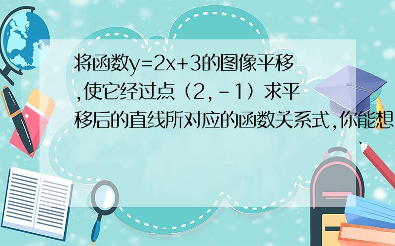 将函数y=2x+3的图像平移,使它经过点（2,-1）求平移后的直线所对应的函数关系式,你能想出几种不同的平移方法?