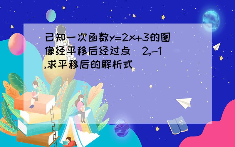 已知一次函数y=2x+3的图像经平移后经过点(2,-1),求平移后的解析式