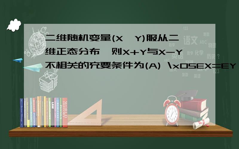 二维随机变量(X,Y)服从二维正态分布,则X+Y与X-Y不相关的充要条件为(A) \x05EX=EY (B ) E(X平方) -（EX)平方=E(y平方) -（Ey)平方c）E（X的平方)=E(Y平方 ) D） E(X平方) +（EX)平方=E(y平方) +（Ey)平方