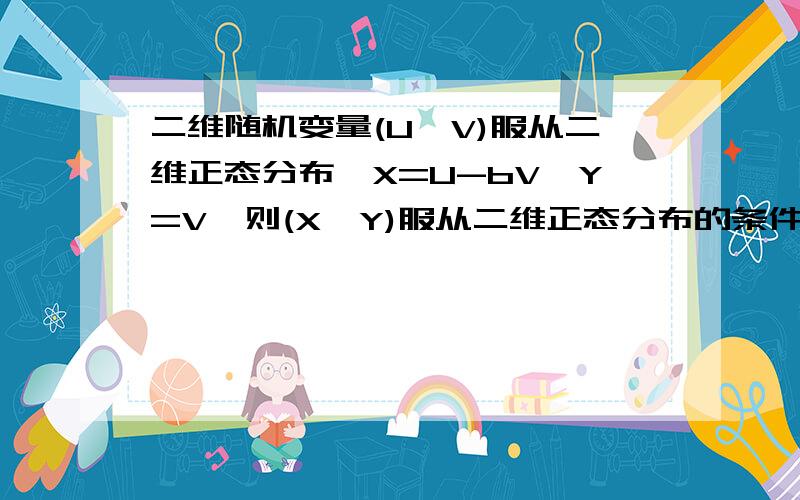 二维随机变量(U,V)服从二维正态分布,X=U-bV,Y=V,则(X,Y)服从二维正态分布的条件请进来看看!二维随机变量(U,V)服从二维正态分布,X=U-bV,Y=V,则(X,Y)服从二维正态分布的条件是：| 1 -b || 0 1 |即系数矩