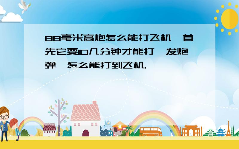 88毫米高炮怎么能打飞机,首先它要10几分钟才能打一发炮弹,怎么能打到飞机.