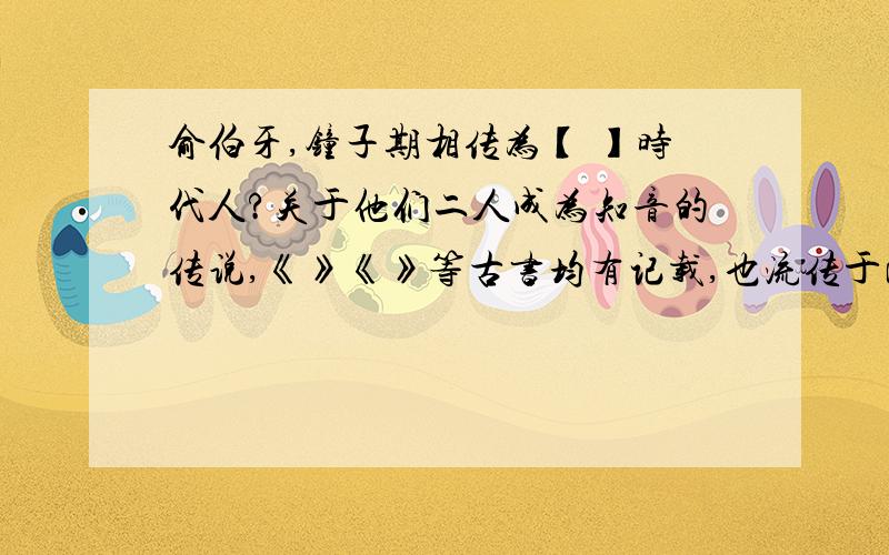 俞伯牙,钟子期相传为【 】时代人?关于他们二人成为知音的传说,《》《》等古书均有记载,也流传于民间,我国古诗常有提及,如“--------------,伯牙弦绝已无声”“高山流水琴三弄,------------”