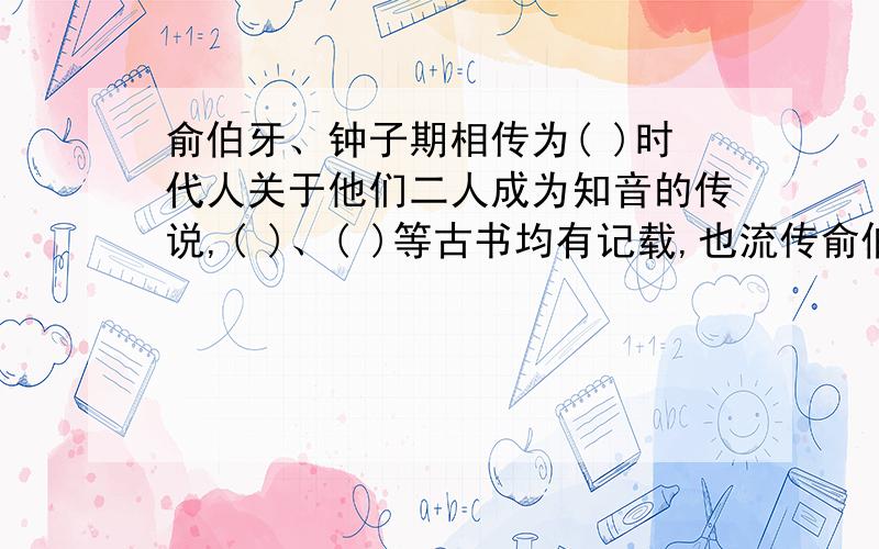 俞伯牙、钟子期相传为( )时代人关于他们二人成为知音的传说,( )、( )等古书均有记载,也流传俞伯牙、钟子期相传为( )时代人关于他们二人成为知音的传说,( )、( )等古书均有记载,也流传于民