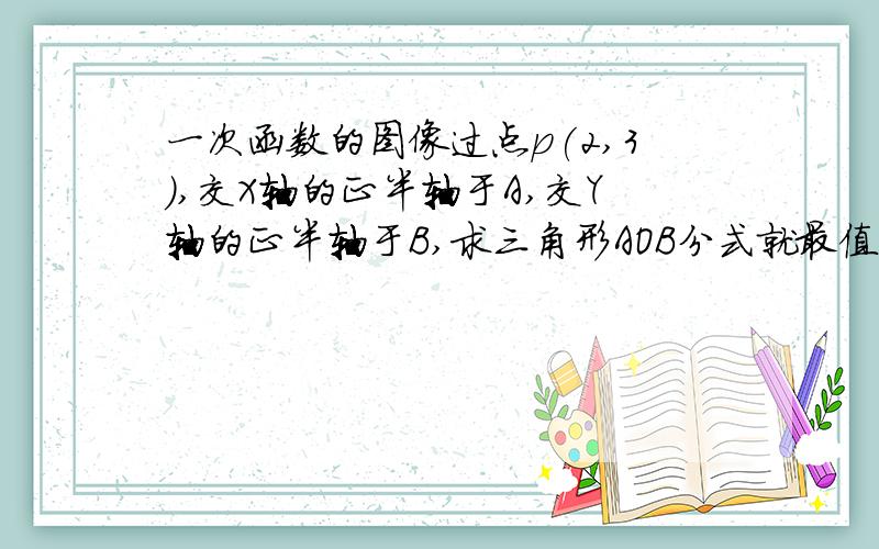 一次函数的图像过点p(2,3),交X轴的正半轴于A,交Y轴的正半轴于B,求三角形AOB分式就最值难倒我了,这题难道不是这样做嘛?求告诉赐教