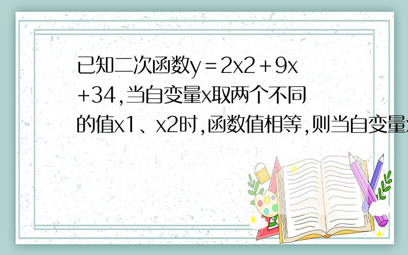 已知二次函数y＝2x2＋9x+34,当自变量x取两个不同的值x1、x2时,函数值相等,则当自变量x取x1＋x2 时的函