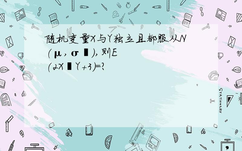 随机变量X与Y独立且都服从N(μ,σ²),则E(2X–Y+3)=?