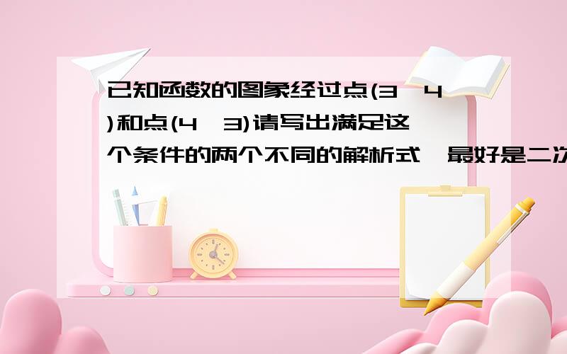 已知函数的图象经过点(3,4)和点(4,3)请写出满足这个条件的两个不同的解析式【最好是二次函数的】