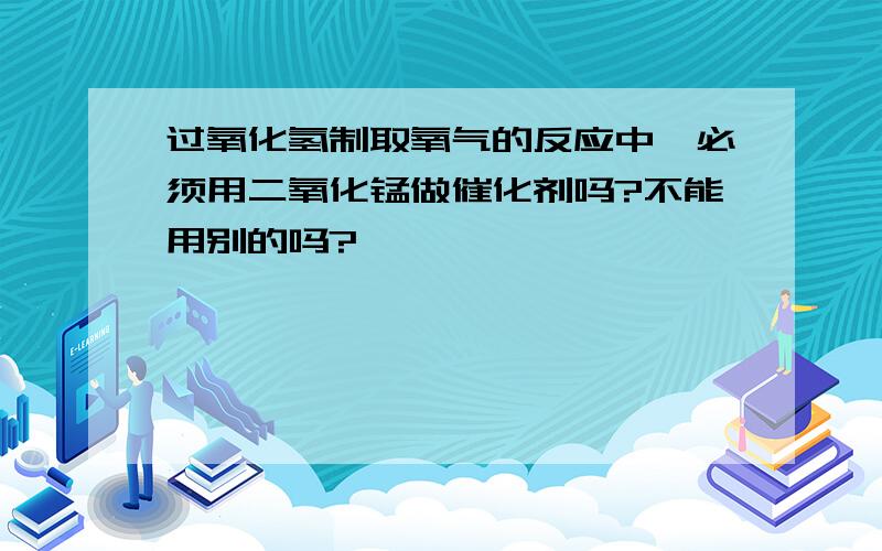 过氧化氢制取氧气的反应中,必须用二氧化锰做催化剂吗?不能用别的吗?