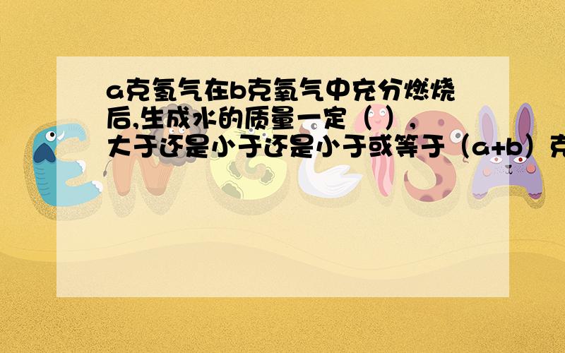 a克氢气在b克氧气中充分燃烧后,生成水的质量一定（ ）,大于还是小于还是小于或等于（a+b）克?或者别的答案