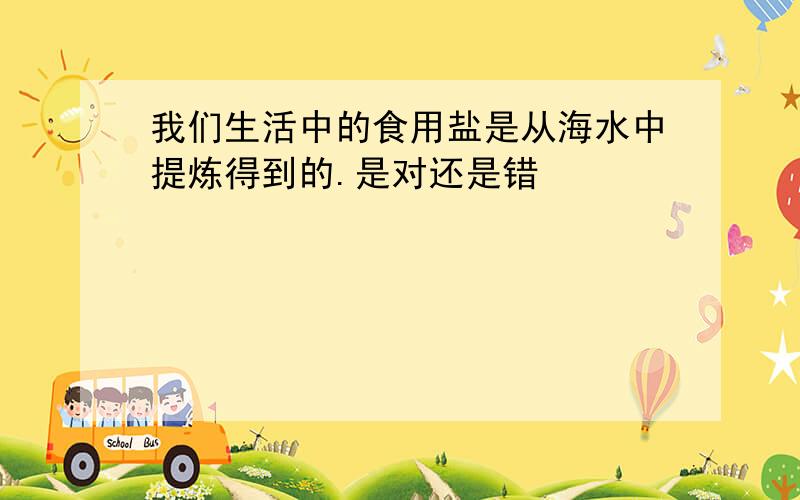 我们生活中的食用盐是从海水中提炼得到的.是对还是错