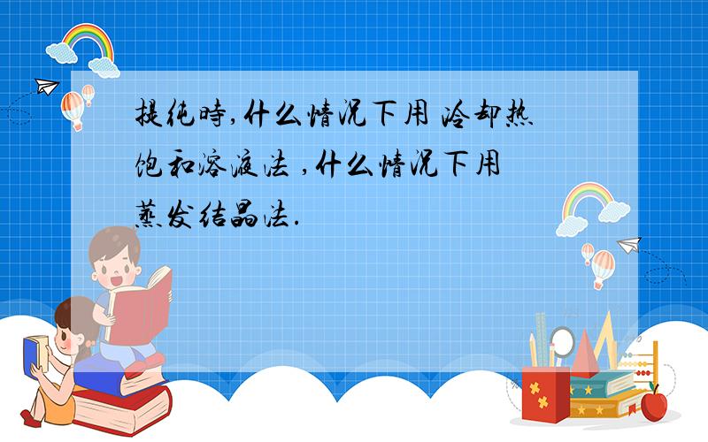 提纯时,什么情况下用 冷却热饱和溶液法 ,什么情况下用 蒸发结晶法.