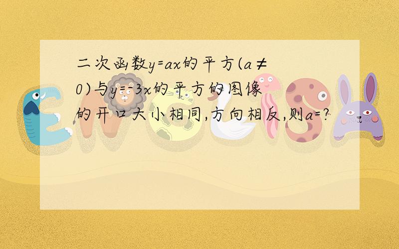 二次函数y=ax的平方(a≠0)与y=-3x的平方的图像的开口大小相同,方向相反,则a=?