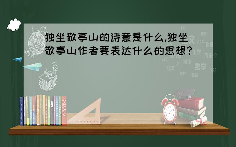 独坐敬亭山的诗意是什么,独坐敬亭山作者要表达什么的思想?