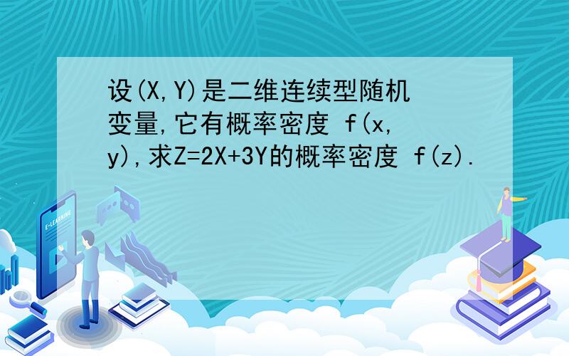 设(X,Y)是二维连续型随机变量,它有概率密度 f(x,y),求Z=2X+3Y的概率密度 f(z).