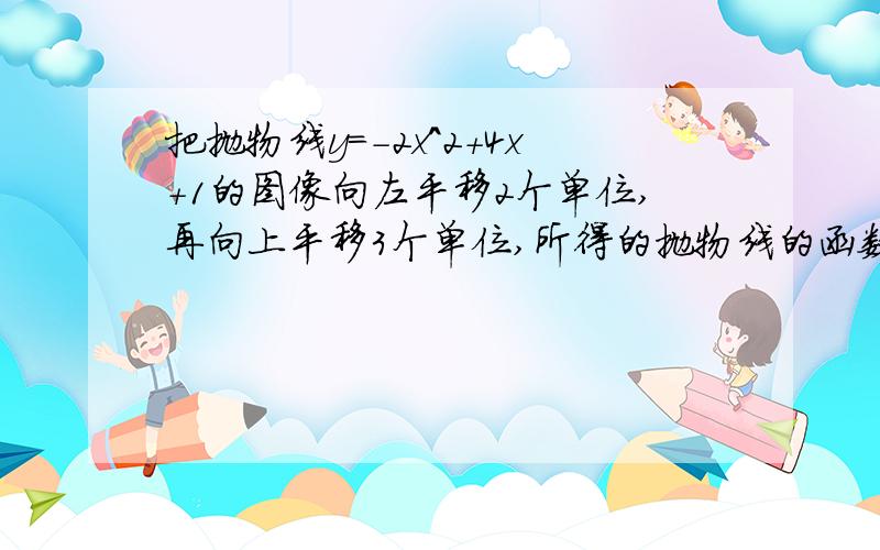 把抛物线y＝-2x^2+4x+1的图像向左平移2个单位,再向上平移3个单位,所得的抛物线的函数关系式____（填空题）