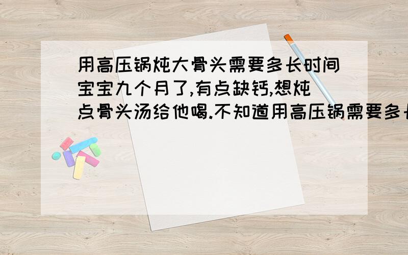 用高压锅炖大骨头需要多长时间宝宝九个月了,有点缺钙,想炖点骨头汤给他喝.不知道用高压锅需要多长时间.