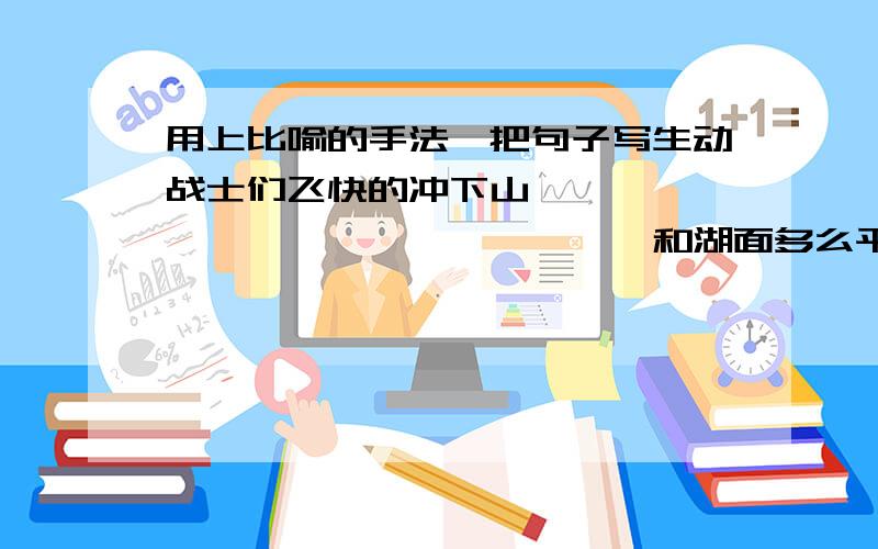 用上比喻的手法,把句子写生动战士们飞快的冲下山,————————————————和湖面多么平静!———————————————————我马上就要,好的话我加悬赏分!