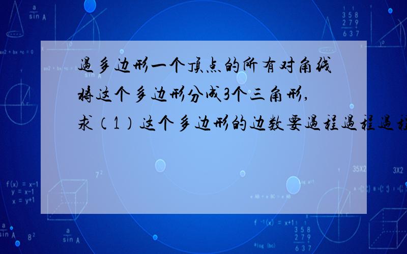 过多边形一个顶点的所有对角线将这个多边形分成3个三角形,求（1）这个多边形的边数要过程过程过程过程过程要计算过程计算过程 比如用什么公式