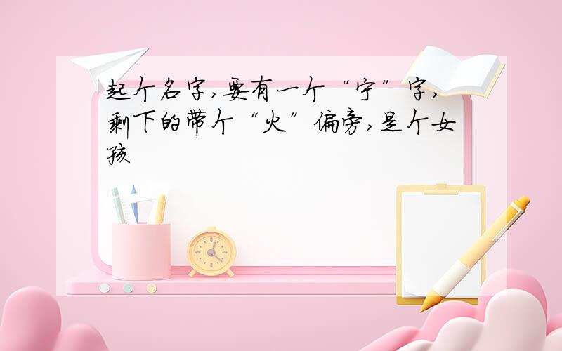 起个名字,要有一个“宁”字,剩下的带个“火”偏旁,是个女孩