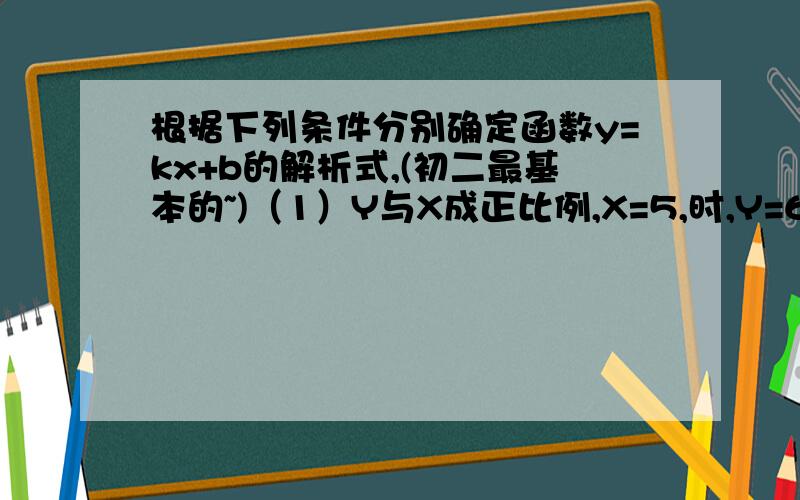 根据下列条件分别确定函数y=kx+b的解析式,(初二最基本的~)（1）Y与X成正比例,X=5,时,Y=6时.（2）直线Y=KX+B经过点（3,6）与点（2分之一,负2分之一）————————————————————