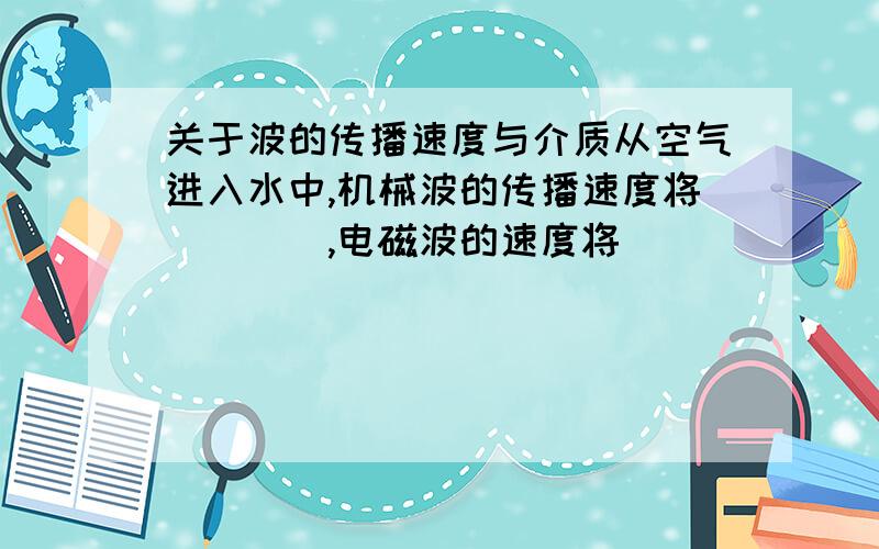 关于波的传播速度与介质从空气进入水中,机械波的传播速度将____,电磁波的速度将_______(填增大,减少,不变)