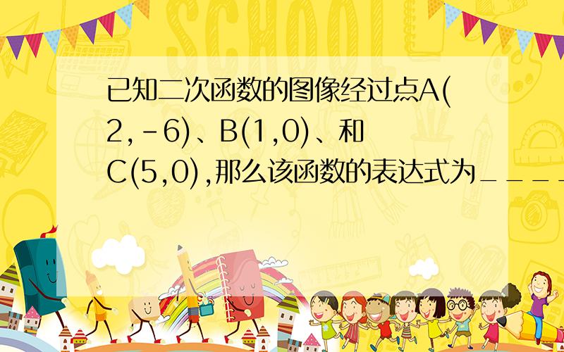 已知二次函数的图像经过点A(2,-6)、B(1,0)、和C(5,0),那么该函数的表达式为_____.