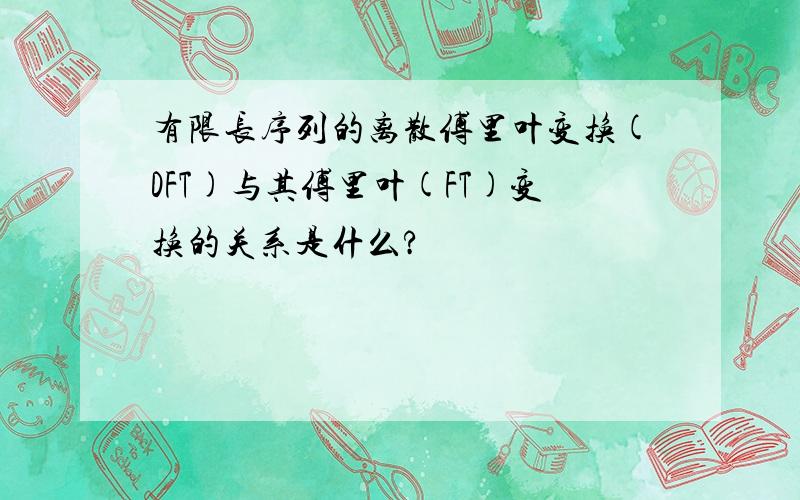 有限长序列的离散傅里叶变换(DFT)与其傅里叶(FT)变换的关系是什么?