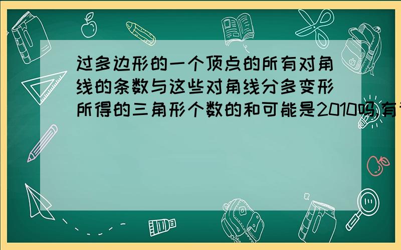 过多边形的一个顶点的所有对角线的条数与这些对角线分多变形所得的三角形个数的和可能是2010吗,有请写出边数,不能请写出为什么