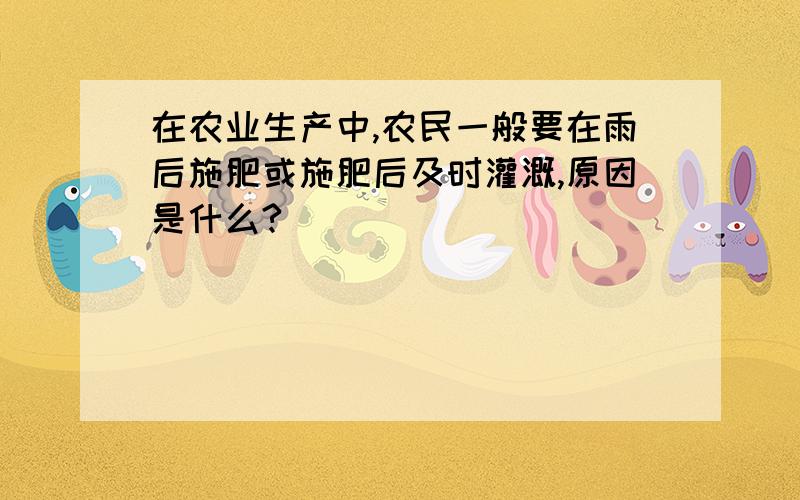 在农业生产中,农民一般要在雨后施肥或施肥后及时灌溉,原因是什么?