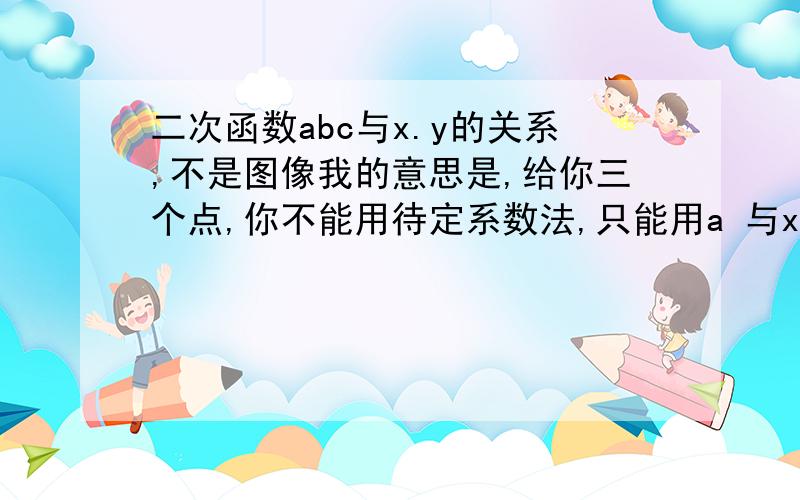 二次函数abc与x.y的关系,不是图像我的意思是,给你三个点,你不能用待定系数法,只能用a 与x1.x2.x3.y1.y2.y3的关系来求出a,b和c也是这样求,我想问问,a.b.c与三点之间的关系