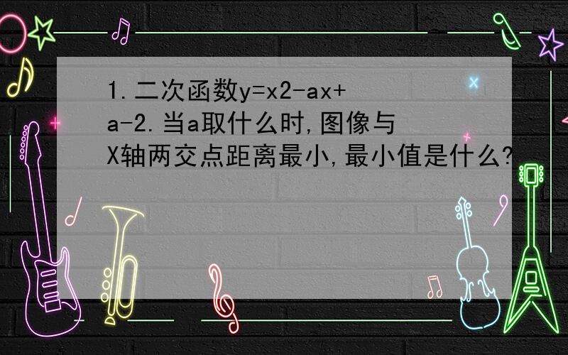 1.二次函数y=x2-ax+a-2.当a取什么时,图像与X轴两交点距离最小,最小值是什么?