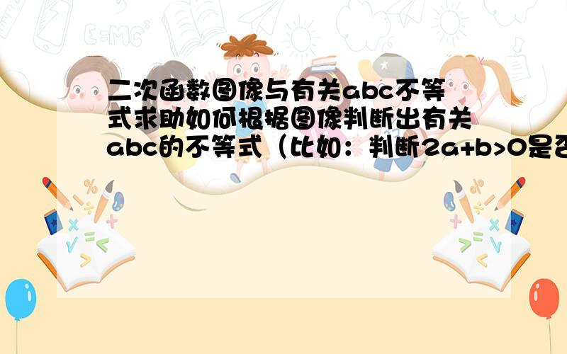 二次函数图像与有关abc不等式求助如何根据图像判断出有关abc的不等式（比如：判断2a+b>0是否正确）我实在是弄不清楚啊!