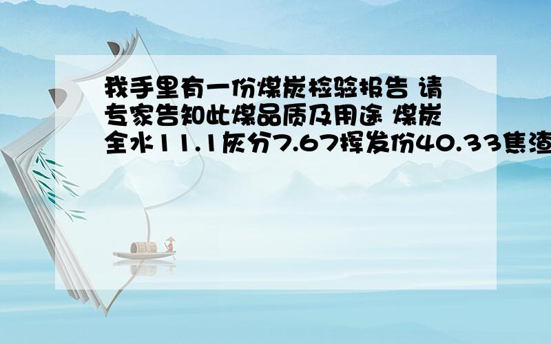 我手里有一份煤炭检验报告 请专家告知此煤品质及用途 煤炭全水11.1灰分7.67挥发份40.33焦渣3固定碳53.26全