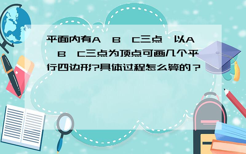 平面内有A、B、C三点,以A、B、C三点为顶点可画几个平行四边形?具体过程怎么算的？