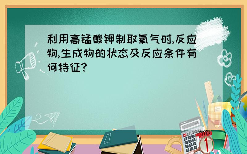 利用高锰酸钾制取氧气时,反应物,生成物的状态及反应条件有何特征?