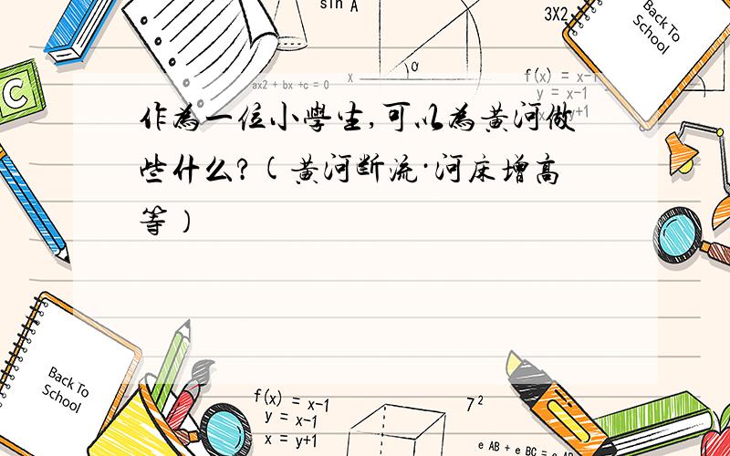 作为一位小学生,可以为黄河做些什么?(黄河断流·河床增高等）