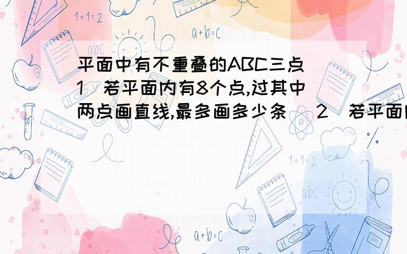 平面中有不重叠的ABC三点(1)若平面内有8个点,过其中两点画直线,最多画多少条 (2)若平面内有平面中有不重叠的ABC三点(1)若平面内有8个点,过其中两点画直线,最多画多少条(2)若平面内有n个点,