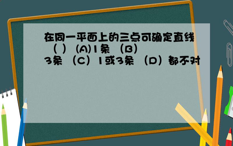 在同一平面上的三点可确定直线 （ ） (A)1条 （B）3条 （C）1或3条 （D）都不对