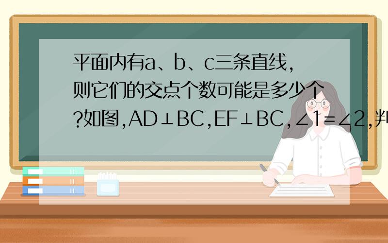 平面内有a、b、c三条直线,则它们的交点个数可能是多少个?如图,AD⊥BC,EF⊥BC,∠1=∠2,判断AB和DG是否平行,请说明理由.如果一个角的两边与另一个角的两边分别平行,那么这两个角的大小有何关