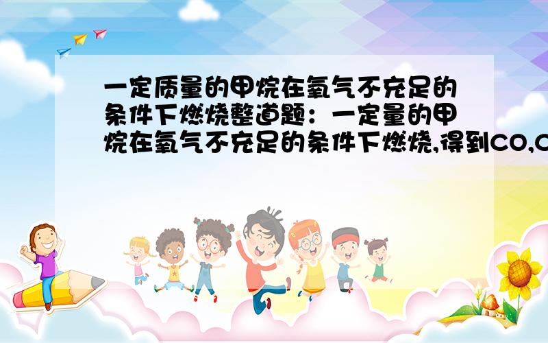 一定质量的甲烷在氧气不充足的条件下燃烧整道题：一定量的甲烷在氧气不充足的条件下燃烧,得到CO,CO2和H2O的总质量为11.2g,若其中水的质量为5.4g,计算CO的质量.我写出化学式：3CH4+5O2=2CO+CO2+6H