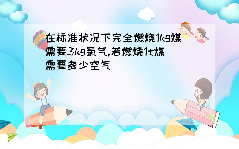 在标准状况下完全燃烧1kg煤需要3kg氧气,若燃烧1t煤需要多少空气