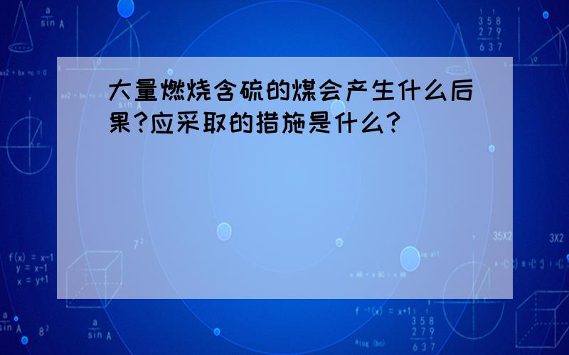 大量燃烧含硫的煤会产生什么后果?应采取的措施是什么?