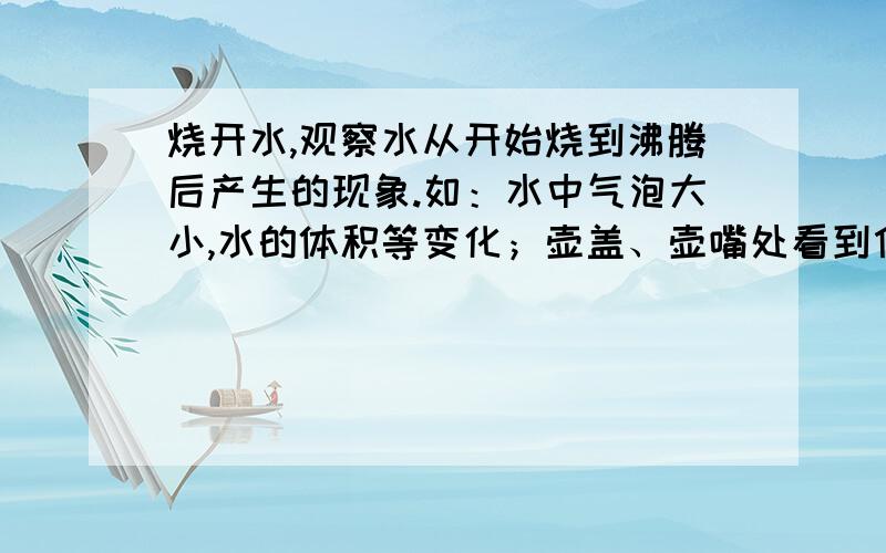 烧开水,观察水从开始烧到沸腾后产生的现象.如：水中气泡大小,水的体积等变化；壶盖、壶嘴处看到什么现象等等.思考：现象发生的原因.