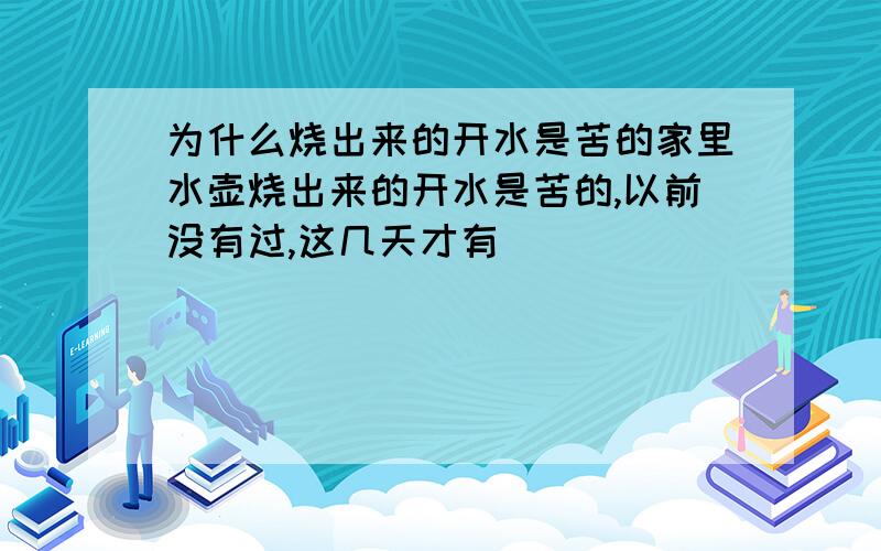 为什么烧出来的开水是苦的家里水壶烧出来的开水是苦的,以前没有过,这几天才有