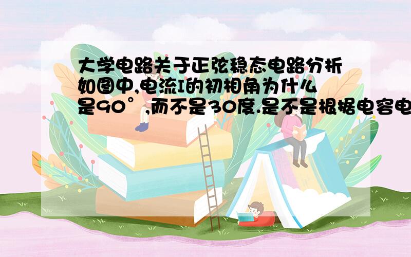 大学电路关于正弦稳态电路分析如图中,电流I的初相角为什么是90°,而不是30度.是不是根据电容电流领先其电压得出的90°,如果是的话为什么不可以用电感电压领先电流90°得出电流初相角为30