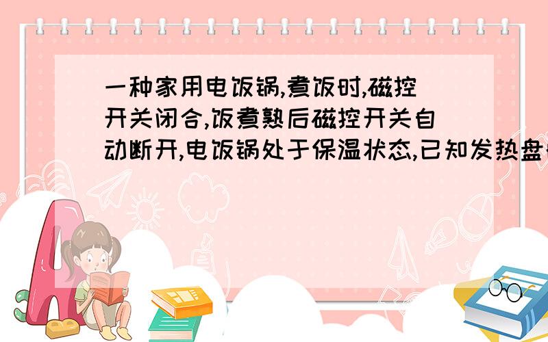 一种家用电饭锅,煮饭时,磁控开关闭合,饭煮熟后磁控开关自动断开,电饭锅处于保温状态,已知发热盘的阻值为60欧姆,保温电阻的阻值为300欧姆,现将电饭锅接入220V的家庭电路中,问：1：煮饭时