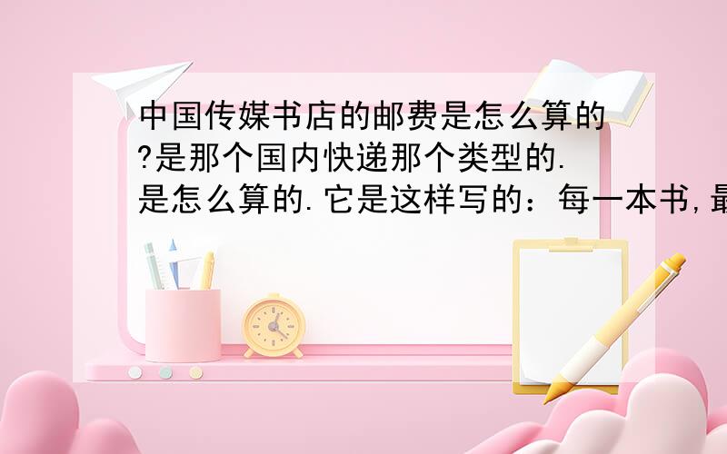 中国传媒书店的邮费是怎么算的?是那个国内快递那个类型的.是怎么算的.它是这样写的：每一本书,最低包装邮寄费10元,每超过500克另加收3元.我有点不懂,最好是在中国传媒书店买过书的.