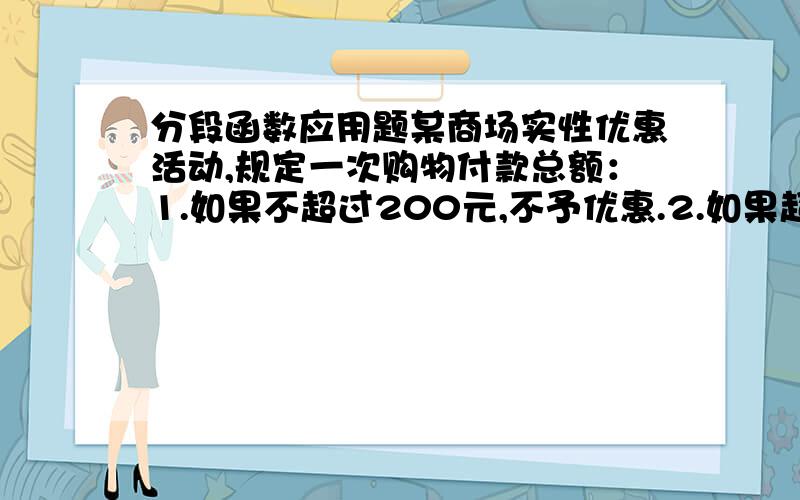 分段函数应用题某商场实性优惠活动,规定一次购物付款总额：1.如果不超过200元,不予优惠.2.如果超过200元.但不超过500元,则按标价给予9折优惠3.如果超过500元,500内部分按第2条规定实施,超过5